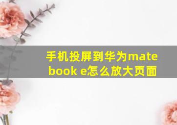 手机投屏到华为matebook e怎么放大页面